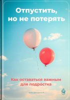 Отпустить, но не потерять: Как оставаться важным для подростка