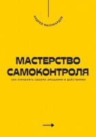 Мастерство самоконтроля. Как управлять своими эмоциями и действиями