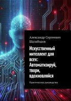 Искусственный интеллект для всех: Автоматизируй, твори, вдохновляйся. Практическое руководство