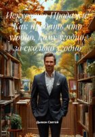 Искусство Продажи: Как продать что угодно, кому угодно, за сколько угодно