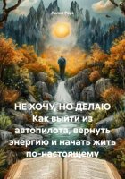 НЕ ХОЧУ, НО ДЕЛАЮ Как выйти из автопилота, вернуть энергию и начать жить по-настоящему