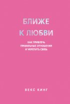 Ближе к любви. Как привлечь правильные отношения и укрепить связь