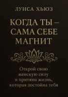 Когда ты сама себе магнит. Открой свою женскую силу и притяни жизнь, которая достойна тебя