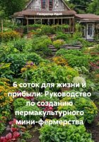 6 соток для жизни и прибыли: Руководство по созданию пермакультурного мини-фермерства