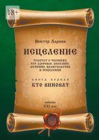 Исцеления. Трактат о человеке, его здоровье, болезнях, лечении, целительстве и исцелении. Книга первая. Кто виноват