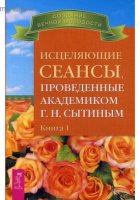 Исцеляющие сеансы, проведенные ак. Г.Н. Сытиным. Книга 1