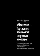 «Московия – Тартария». Российская секретная операция. Из серии «Последние дни Тартарии». Из цикла «Политически-картографический детектив»